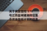 关于央企信托-170号江苏盐城建湖政信集合资金信托计划的信息