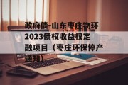 政府债-山东枣庄物环2023债权收益权定融项目（枣庄环保停产通知）