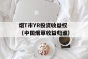 烟T市YR投资收益权（中国烟草收益归谁）