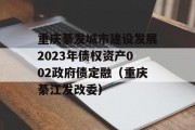 重庆綦发城市建设发展2023年债权资产002政府债定融（重庆綦江发改委）