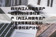 四川内江人和国有资产经营2023年债权资产（内江人和国有资产经营有限责任公司2020年债权资产计划）