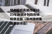 郑州路桥高速改建2023年融资计划政府城投债定融（郑州路桥集团最新项目）