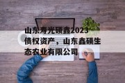 山东寿光硕鑫2023债权资产，山东鑫硕生态农业有限公司