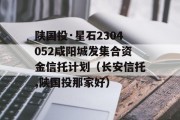 陕国投·星石2304052咸阳城发集合资金信托计划（长安信托,陕国投那家好）