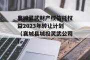 襄城灵武财产权信托权益2023年转让计划（襄城县城投灵武公司）