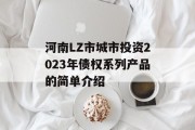 河南LZ市城市投资2023年债权系列产品的简单介绍