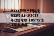 MYXX号财产权信托权益转让计划2023年政信定融（财产权信托是非标吗）