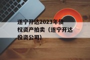 遂宁开达2023年债权资产拍卖（遂宁开达投资公司）