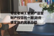 枣庄老城工业资产运营财产权信托一期|政府债定融的简单介绍