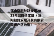 河南洛阳丝路安居2023年政府债定融（洛阳丝路安居开发有限公司棚户区改造）