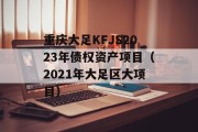 重庆大足KFJS2023年债权资产项目（2021年大足区大项目）