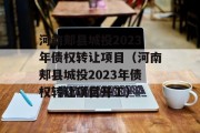 河南郏县城投2023年债权转让项目（河南郏县城投2023年债权转让项目开工）