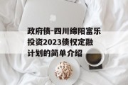 政府债-四川绵阳富乐投资2023债权定融计划的简单介绍