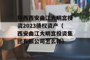 陕西西安曲江大明宫投资2023债权资产（西安曲江大明宫投资集团有限公司怎么样）