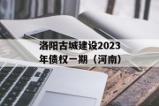 洛阳古城建设2023年债权一期（河南）