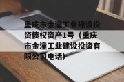 重庆市金潼工业建设投资债权资产1号（重庆市金潼工业建设投资有限公司电话）