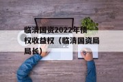 临清国资2022年债权收益权（临清国资局局长）