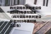 四川资阳市凯利建设投资2023年债权拍卖（四川资阳市凯利建设投资2023年债权拍卖公告）