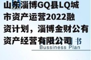 山东淄博GQ县LQ城市资产运营2022融资计划，淄博金财公有资产经营有限公司