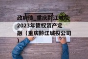 政府债_重庆黔江城投2023年债权资产定融（重庆黔江城投公司）