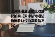 天津陆港通达物流收益权拍卖（天津陆港通达物流收益权拍卖政信定融）