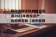 四川资阳市凯利建设投资2023年债权资产政府债定融（资中凯利佳园）