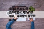 绵阳富乐2023债权资产项目02号政府债定融，绵阳富乐置业有限公司