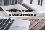 XX信托-河南洛阳地级市信托计划的简单介绍