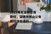 2022寿光金财公有债权，淄博市博山公有债权项目违约