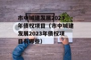 市中城建发展2023年债权项目（市中城建发展2023年债权项目有哪些）