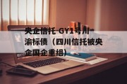 央企信托-GY1号川渝标债（四川信托被央企国企重组）