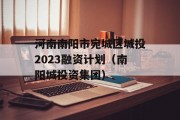 河南南阳市宛城区城投2023融资计划（南阳城投资集团）