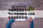 中国央企信托-292号江苏泰州政信（江苏盐城市政信信托）