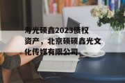 寿光硕鑫2023债权资产，北京硕硕鑫光文化传媒有限公司