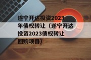 遂宁开达投资2023年债权转让（遂宁开达投资2023债权转让回购项目）