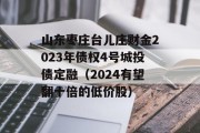 山东枣庄台儿庄财金2023年债权4号城投债定融（2024有望翻十倍的低价股）