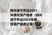 四川遂宁开达2023年债权资产拍卖（四川遂宁开达2023年债权资产拍卖公告）