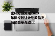 重庆万盛交建2023年债权转让计划政信定融的简单介绍