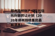 郑州路桥财产权信托信托份额转让计划（2020年郑州路桥集团最新消息）