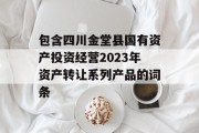 包含四川金堂县国有资产投资经营2023年资产转让系列产品的词条