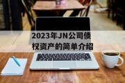 2023年JN公司债权资产的简单介绍