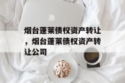 烟台蓬莱债权资产转让，烟台蓬莱债权资产转让公司