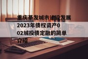 重庆綦发城市建设发展2023年债权资产002城投债定融的简单介绍