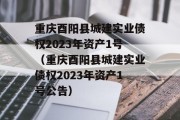 重庆酉阳县城建实业债权2023年资产1号（重庆酉阳县城建实业债权2023年资产1号公告）