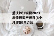 重庆黔江城投2023年债权资产项目[6个月]的简单介绍