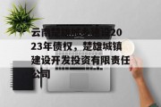 云南楚雄城乡建设2023年债权，楚雄城镇建设开发投资有限责任公司