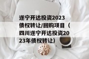 遂宁开达投资2023债权转让/回购项目（四川遂宁开达投资2023年债权转让）