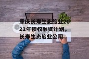 重庆长寿生态旅业2022年债权融资计划，长寿生态旅业公司