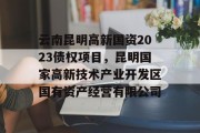 云南昆明高新国资2023债权项目，昆明国家高新技术产业开发区国有资产经营有限公司