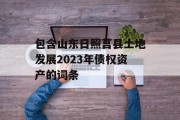 包含山东日照莒县土地发展2023年债权资产的词条